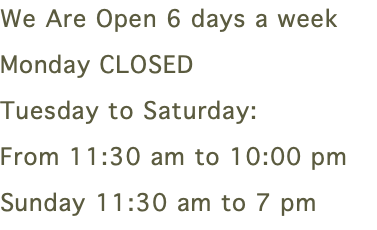 We Are Open 6 days a week Monday CLOSED Tuesday to Saturday:  From 11:30 am to 10:00 pm Sunday 11:30 am to 7 pm